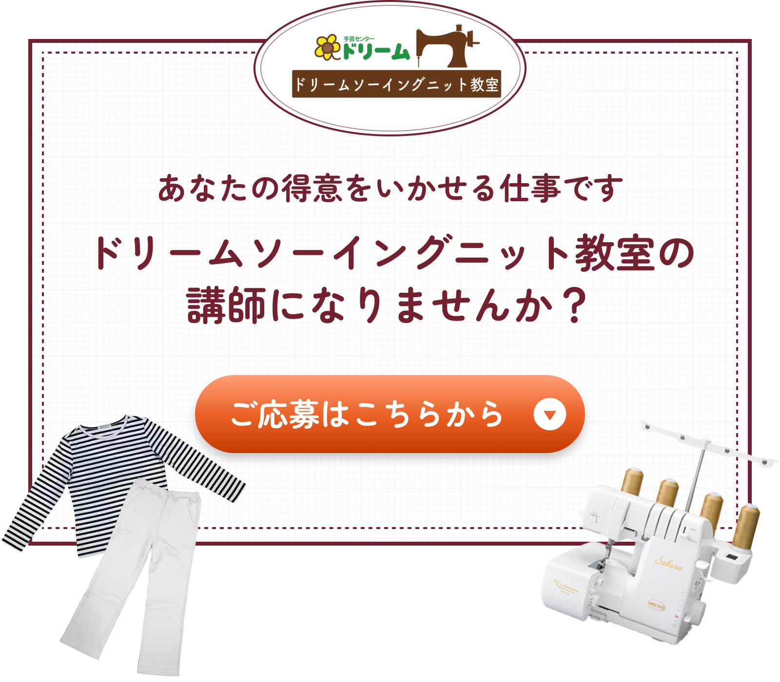 あなたのスキルや得意なことを手芸センタードリームのドリームソーイングニット教室で活かしませんか？ご応募いただく場合は「ご応募はこちらから」ボタンをクリックしてください。